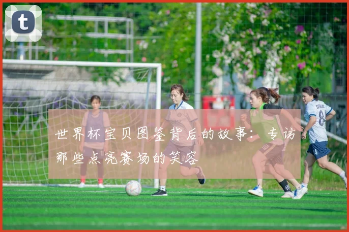 世界杯宝贝图鉴背后的故事：专访那些点亮赛场的笑容