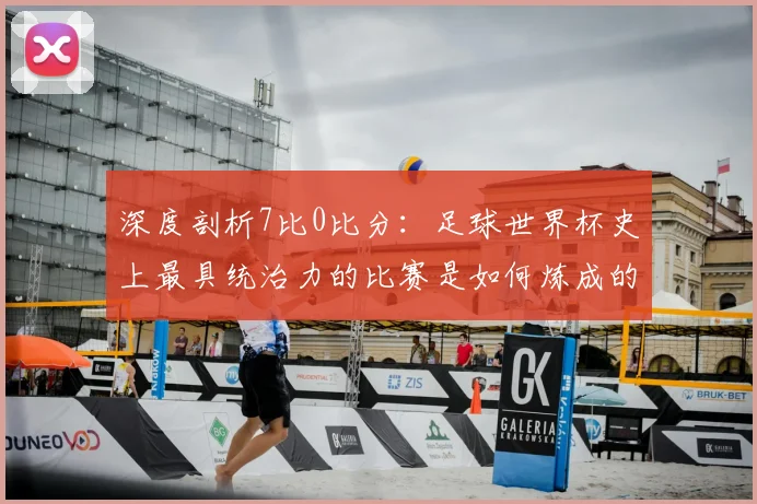 深度剖析7比0比分：足球世界杯史上最具统治力的比赛是如何炼成的
