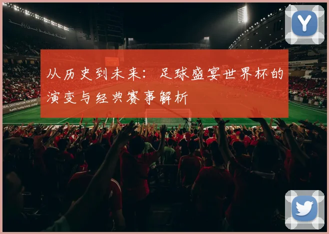 从历史到未来：足球盛宴世界杯的演变与经典赛事解析