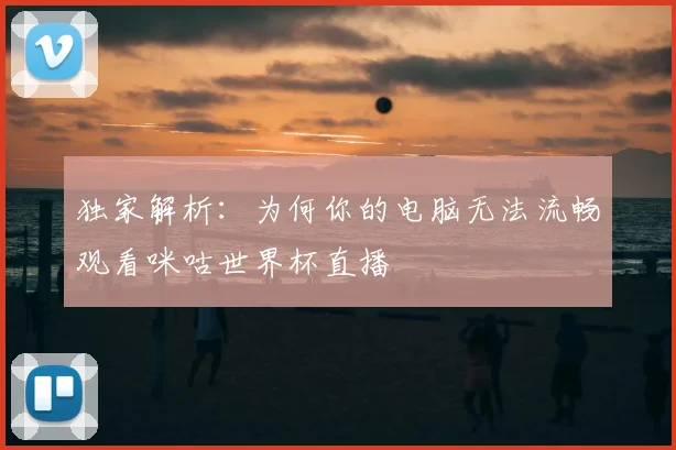 独家解析：为何你的电脑无法流畅观看咪咕世界杯直播