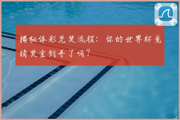 揭秘体彩兑奖流程：你的世界杯竞猜奖金到手了吗？