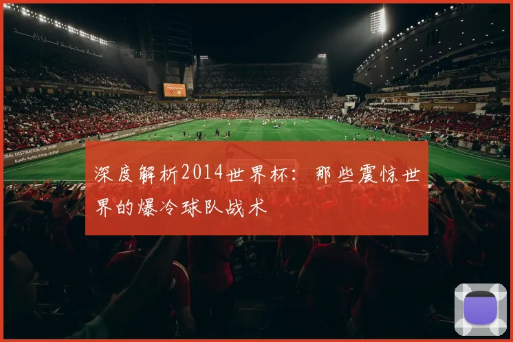 深度解析2014世界杯:那些震惊世界的爆冷球队战术