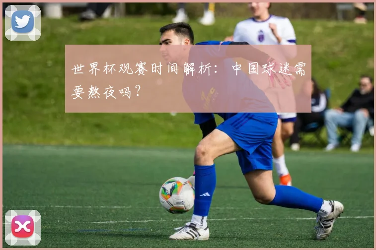 世界杯观赛时间解析：中国球迷需要熬夜吗？