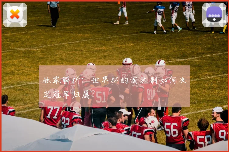 独家解析:世界杯的淘汰制如何决定冠军归属?