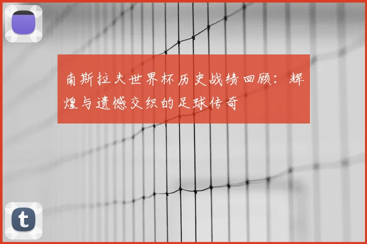 南斯拉夫世界杯历史战绩回顾:辉煌与遗憾交织的足球传奇