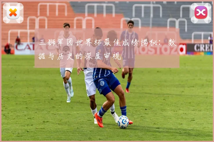 三狮军团世界杯最佳成绩揭秘：数据与历史的深度审视