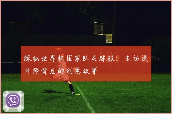 探秘世界杯国家队足球服:专访设计师背后的创意故事