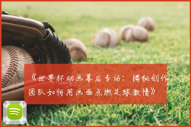 《世界杯动画幕后专访:揭秘创作团队如何用画面点燃足球激情》