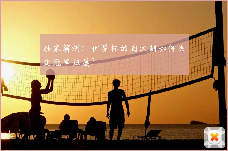 独家解析:世界杯的淘汰制如何决定冠军归属?