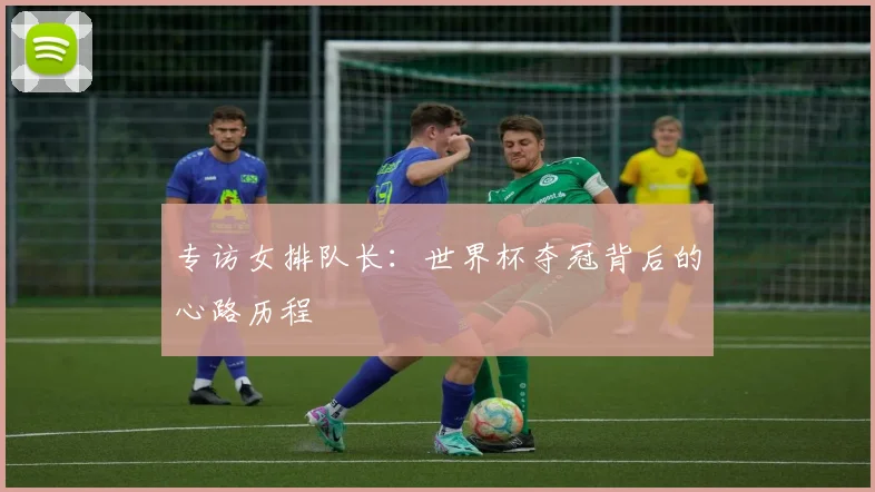 专访女排队长：世界杯夺冠背后的心路历程