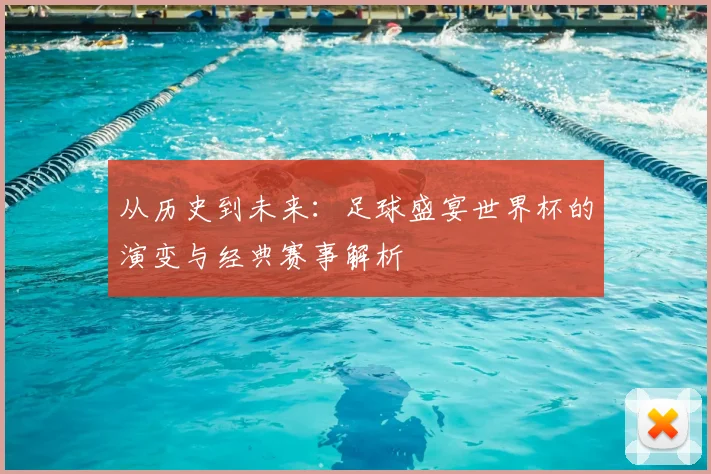 从历史到未来：足球盛宴世界杯的演变与经典赛事解析