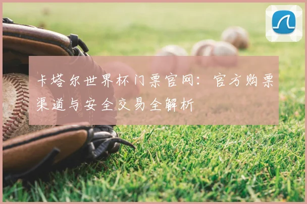 卡塔尔世界杯门票官网：官方购票渠道与安全交易全解析