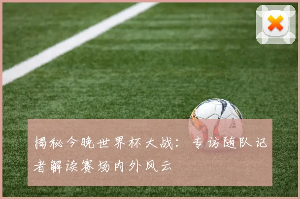 揭秘今晚世界杯大战：专访随队记者解读赛场内外风云
