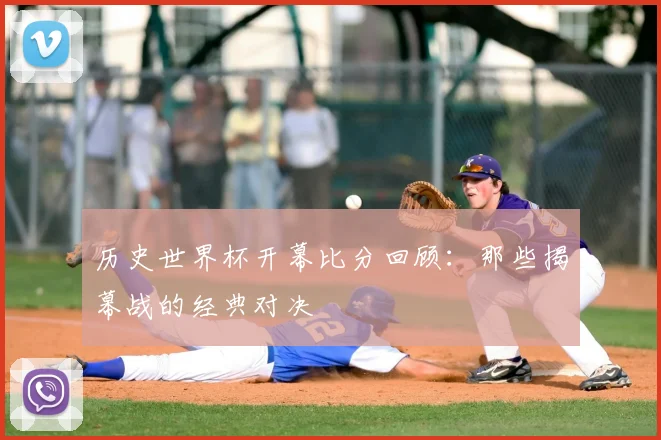 历史世界杯开幕比分回顾:那些揭幕战的经典对决