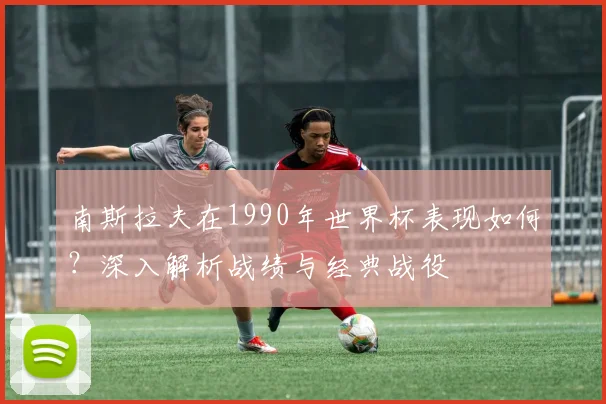 南斯拉夫在1990年世界杯表现如何?深入解析战绩与经典战役