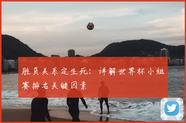胜负关系定生死:详解世界杯小组赛排名关键因素