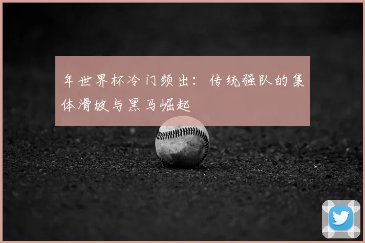 年世界杯冷门频出：传统强队的集体滑坡与黑马崛起