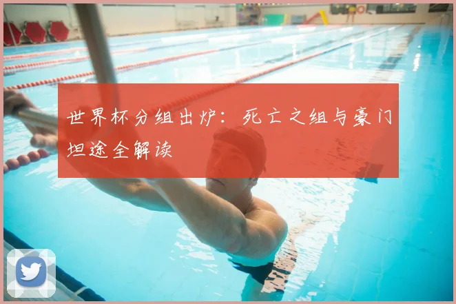 世界杯分组出炉：死亡之组与豪门坦途全解读
