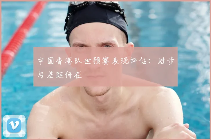 中国香港队世预赛表现评估:进步与差距何在