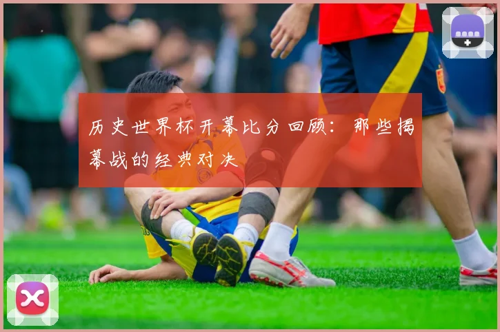 历史世界杯开幕比分回顾：那些揭幕战的经典对决