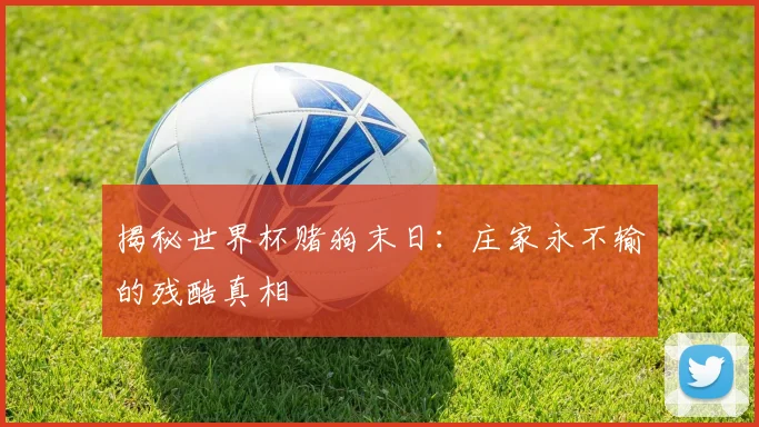 揭秘世界杯赌狗末日：庄家永不输的残酷真相