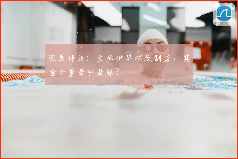 深度评论：女排世界杯改制后，其含金量是升是降？