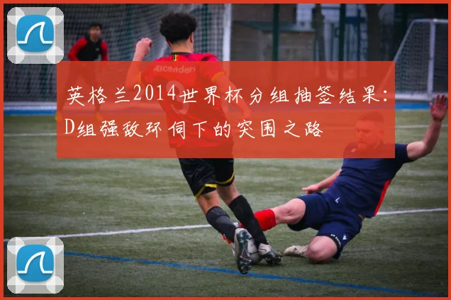 英格兰2014世界杯分组抽签结果：D组强敌环伺下的突围之路