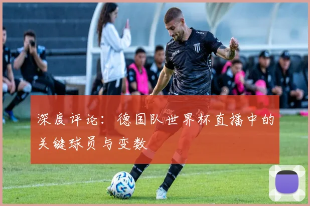 深度评论:德国队世界杯直播中的关键球员与变数