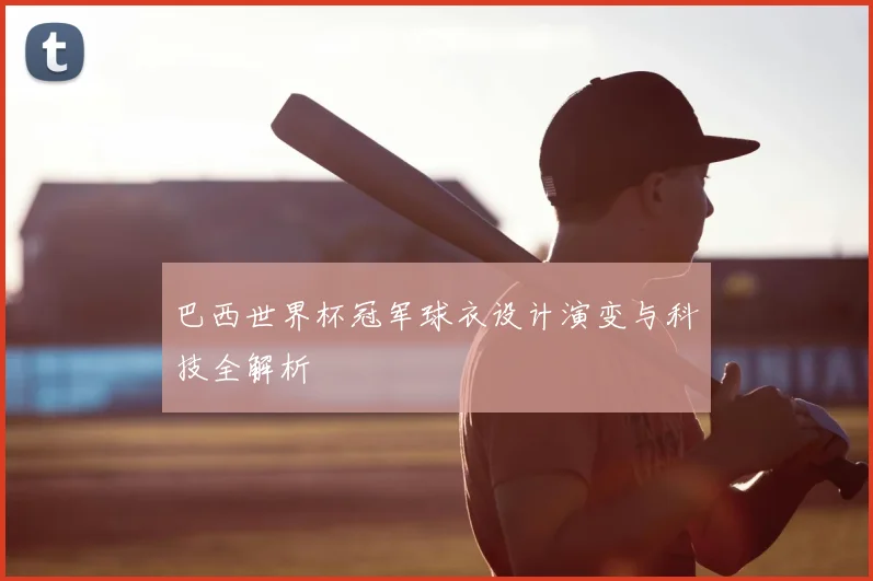巴西世界杯冠军球衣设计演变与科技全解析