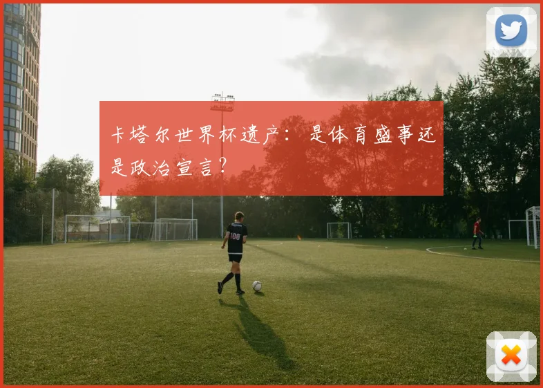卡塔尔世界杯遗产:是体育盛事还是政治宣言?