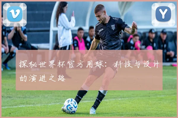 探秘世界杯官方用球：科技与设计的演进之路