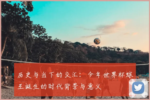 历史与当下的交汇：今年世界杯球王诞生的时代背景与意义