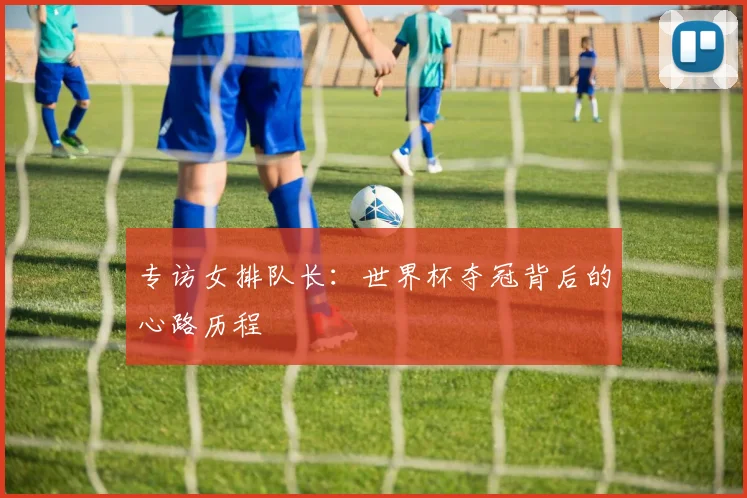 专访女排队长:世界杯夺冠背后的心路历程