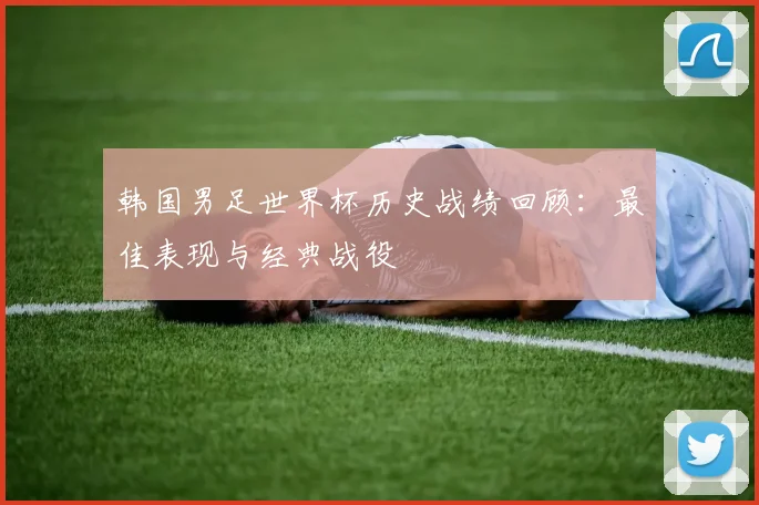 韩国男足世界杯历史战绩回顾：最佳表现与经典战役