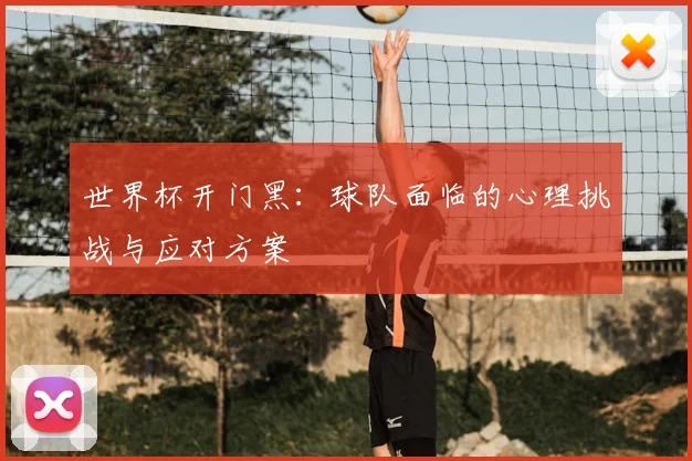 世界杯开门黑:球队面临的心理挑战与应对方案