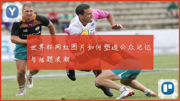 世界杯网红图片如何塑造公众记忆与话题浪潮