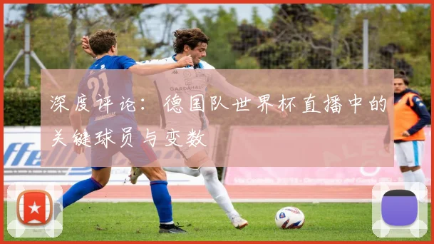 深度评论：德国队世界杯直播中的关键球员与变数