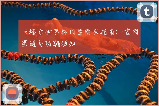 卡塔尔世界杯门票购买指南：官网渠道与防骗须知