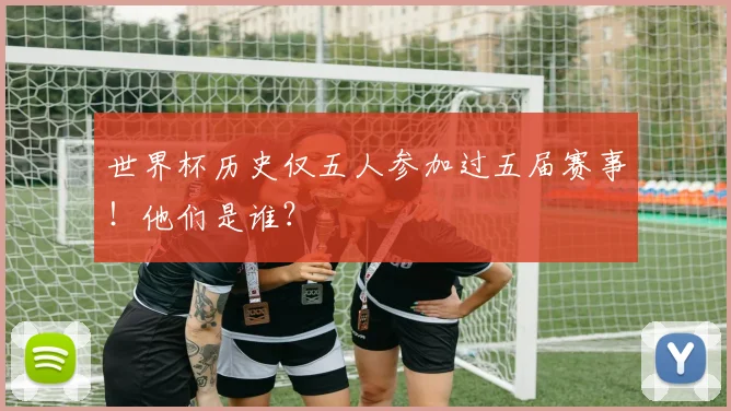 世界杯历史仅五人参加过五届赛事！他们是谁？