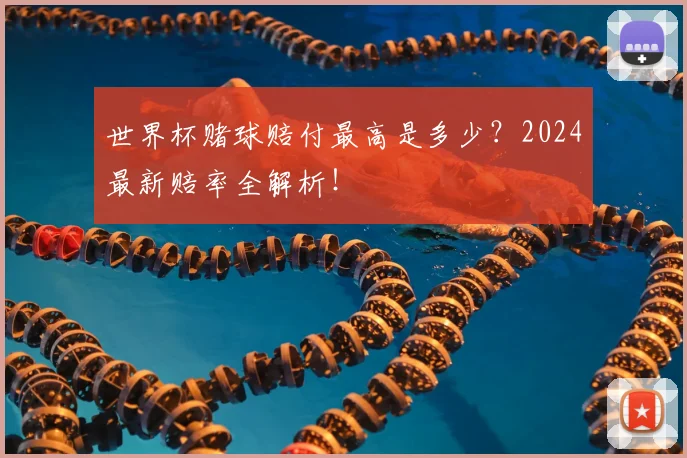 世界杯赌球赔付最高是多少?2024最新赔率全解析!
