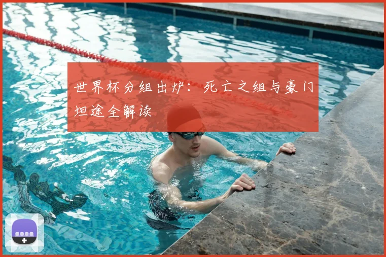 世界杯分组出炉:死亡之组与豪门坦途全解读