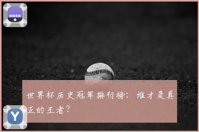 世界杯历史冠军排行榜：谁才是真正的王者？