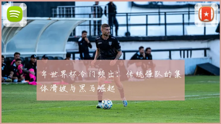 年世界杯冷门频出:传统强队的集体滑坡与黑马崛起