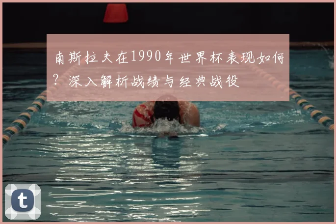 南斯拉夫在1990年世界杯表现如何？深入解析战绩与经典战役
