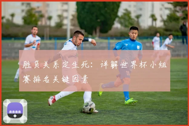胜负关系定生死：详解世界杯小组赛排名关键因素