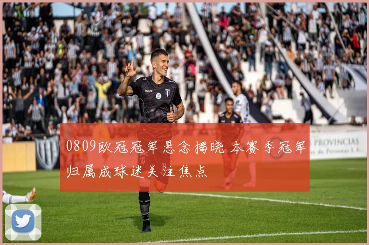 0809欧冠冠军悬念揭晓 本赛季冠军归属成球迷关注焦点