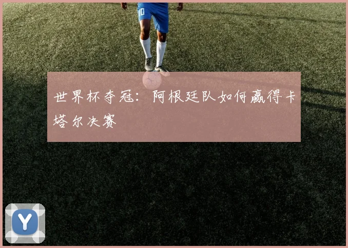 世界杯夺冠：阿根廷队如何赢得卡塔尔决赛