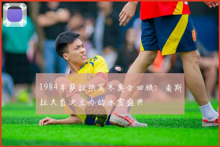 1984年萨拉热窝冬奥会回顾：南斯拉夫首次主办的冰雪盛典