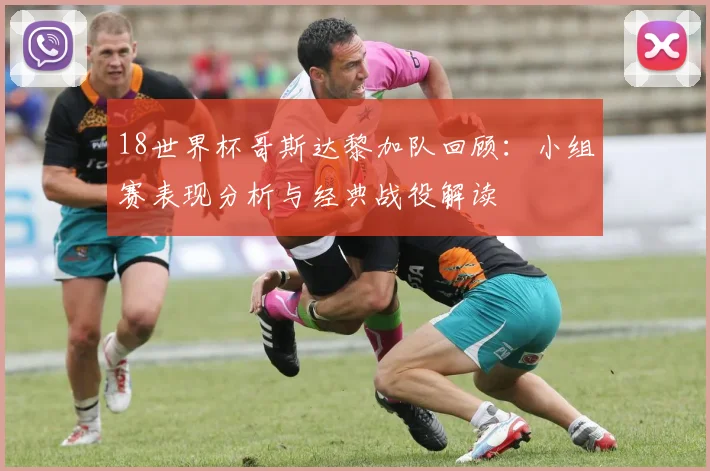 18世界杯哥斯达黎加队回顾：小组赛表现分析与经典战役解读