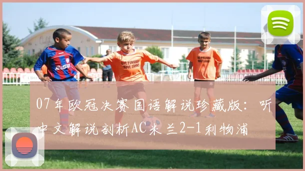 07年欧冠决赛国语解说珍藏版:听中文解说剖析AC米兰2-1利物浦